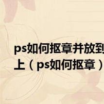 ps如何抠章并放到文件上(ps如何抠章)