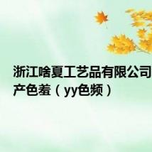 浙江啥夏工艺品有限公司国产国产色羞(yy色频)