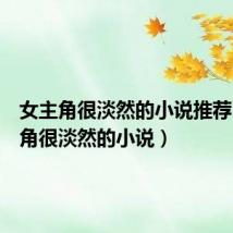 女主角很淡然的小说推荐(女主角很淡然的小说)