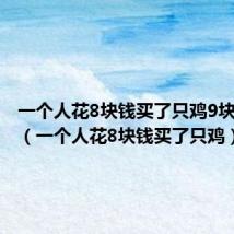 一个人花8块钱买了只鸡9块钱买了(一个人花8块钱买了只鸡)