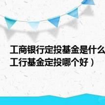 工商银行定投基金是什么基金(工行基金定投哪个好)