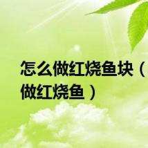 怎么做红烧鱼块（怎么做红烧鱼）