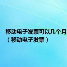 移动电子发票可以几个月打一起(移动电子发票)