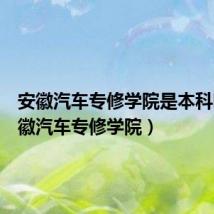 安徽汽车专修学院是本科吗(安徽汽车专修学院)