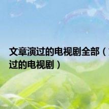 文章演过的电视剧全部(文章演过的电视剧)