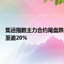 集运指数主力合约尾盘跌幅扩大至逾20%