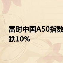 富时中国A50指数期货跌10%