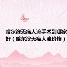 哈尔滨无痛人流手术到哪家医院较好(哈尔滨无痛人流价格)