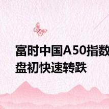 富时中国A50指数期货盘初快速转跌