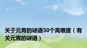 关于元宵的谜语50个高难度（有关元宵的谜语）