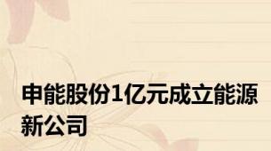 申能股份1亿元成立能源新公司
