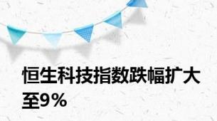 恒生科技指数跌幅扩大至9%