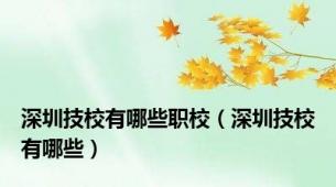 深圳技校有哪些职校（深圳技校有哪些）