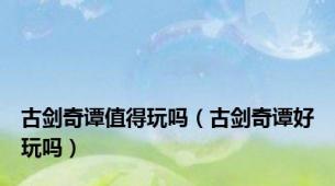 古剑奇谭值得玩吗（古剑奇谭好玩吗）