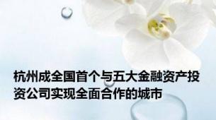 杭州成全国首个与五大金融资产投资公司实现全面合作的城市