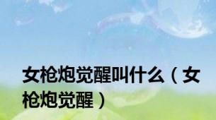 女枪炮觉醒叫什么（女枪炮觉醒）