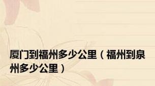 厦门到福州多少公里（福州到泉州多少公里）