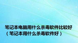 笔记本电脑用什么杀毒软件比较好（笔记本用什么杀毒软件好）