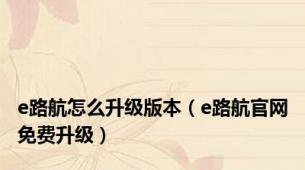 e路航怎么升级版本（e路航官网免费升级）