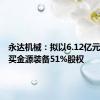 永达机械：拟以6.12亿元现金购买金源装备51%股权