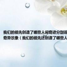 我们的祖先创造了哪些人间奇迹分别说说它们的奇异景象(我们的祖先还创造了哪些人间奇迹)