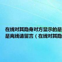 在线对其隐身对方显示的是离线还是离线请留言(在线对其隐身)