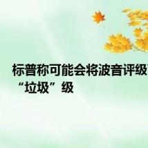 标普称可能会将波音评级下调至“垃圾”级