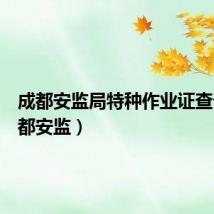 成都安监局特种作业证查询(成都安监)