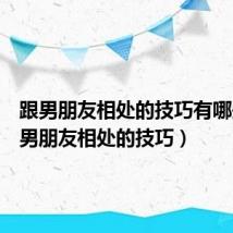 跟男朋友相处的技巧有哪些(跟男朋友相处的技巧)