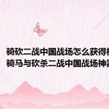 骑砍二战中国战场怎么获得神器(骑马与砍杀二战中国战场神器代码)