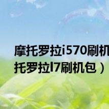 摩托罗拉i570刷机(摩托罗拉l7刷机包)