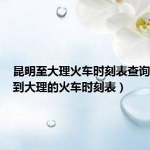 昆明至大理火车时刻表查询(昆明到大理的火车时刻表)