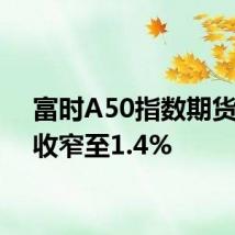 富时A50指数期货涨幅收窄至1.4%