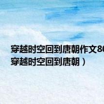 穿越时空回到唐朝作文800字(穿越时空回到唐朝)