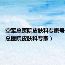 空军总医院皮肤科专家号(空军总医院皮肤科专家)