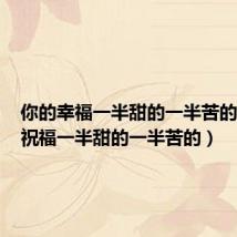 你的幸福一半甜的一半苦的(你的祝福一半甜的一半苦的)