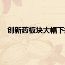 创新药板块大幅下挫