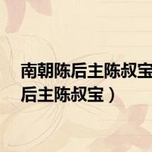 南朝陈后主陈叔宝（陈后主陈叔宝）