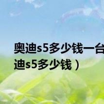 奥迪s5多少钱一台(奥迪s5多少钱)