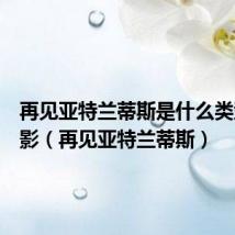 再见亚特兰蒂斯是什么类型的电影(再见亚特兰蒂斯)