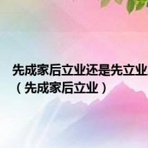 先成家后立业还是先立业后成家(先成家后立业)