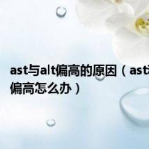 ast与alt偏高的原因(ast和alt都偏高怎么办)