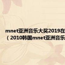 mnet亚洲音乐大奖2019在线观看（2010韩国mnet亚洲音乐盛典）
