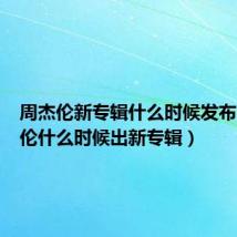 周杰伦新专辑什么时候发布(周杰伦什么时候出新专辑)