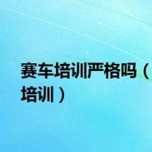 赛车培训严格吗（赛车培训）