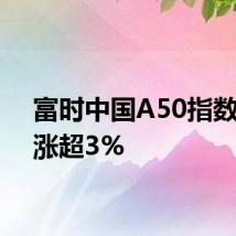 富时中国A50指数期货涨超3%
