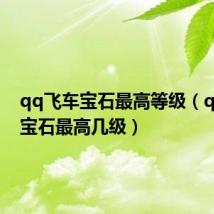 qq飞车宝石最高等级(qq飞车宝石最高几级)