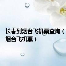 长春到烟台飞机票查询(长春到烟台飞机票)