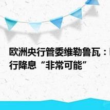 欧洲央行管委维勒鲁瓦：欧洲央行降息“非常可能”