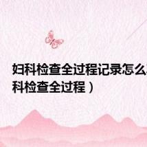 妇科检查全过程记录怎么写(妇科检查全过程)